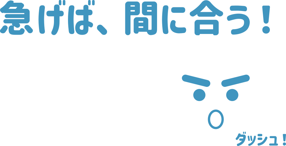 急げば、間に合う！