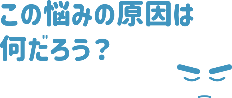 この悩みの原因は何だろう？