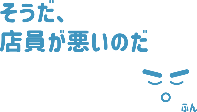 そうだ、店員が悪いのだ