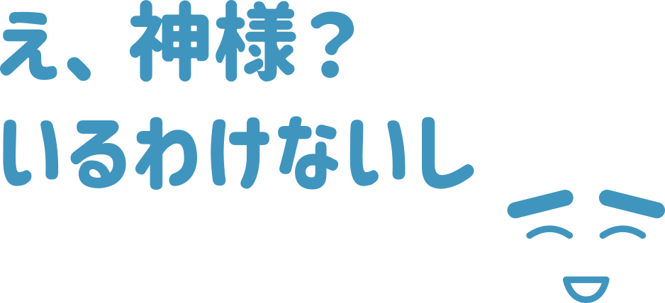 え、神様？ いるわけないし